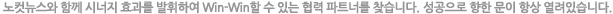 노컷뉴스와 함께 시너지 효과를 발휘하여 Win-Win할 수 있는 협력 파트너를 찾습니다. 성공으로 향한 문이 항상 열려있습니다.